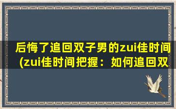 后悔了追回双子男的zui佳时间(zui佳时间把握：如何追回双子男  有效技巧分享)